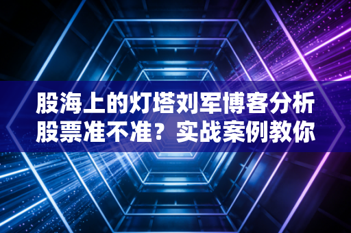 股海上的灯塔刘军博客分析股票准不准？实战案例教你验证方法！