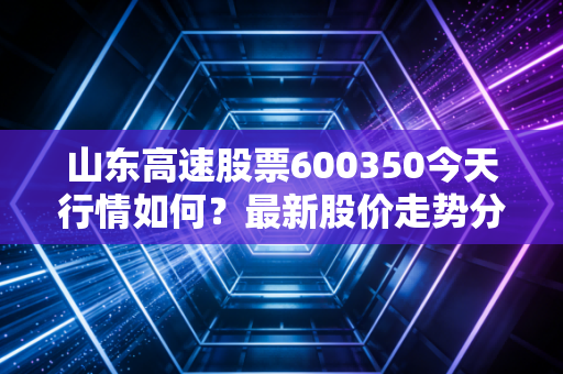 山东高速股票600350今天行情如何？最新股价走势分析！
