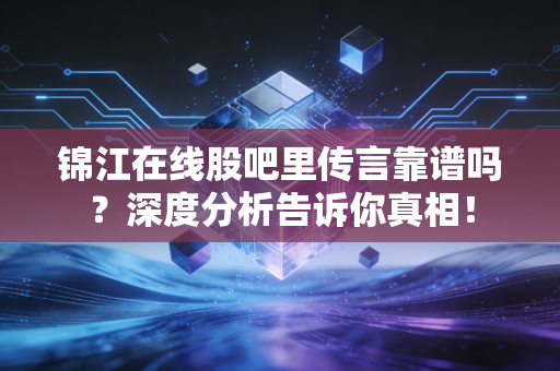 锦江在线股吧里传言靠谱吗？深度分析告诉你真相！