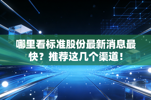 哪里看标准股份最新消息最快？推荐这几个渠道！