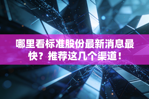 哪里看标准股份最新消息最快？推荐这几个渠道！