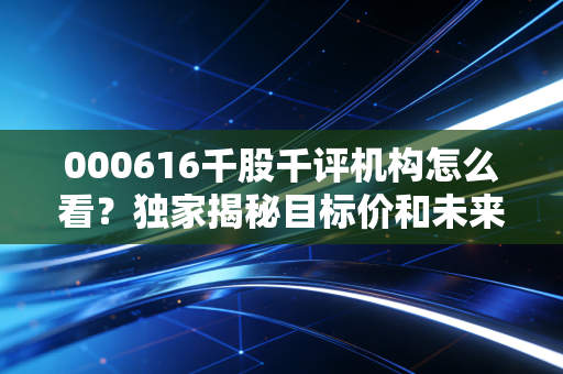 000616千股千评机构怎么看？独家揭秘目标价和未来增长潜力！
