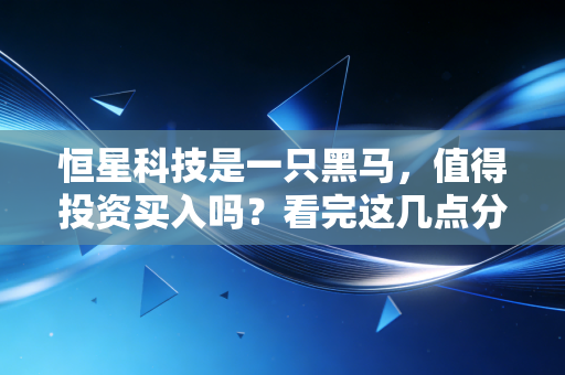 恒星科技是一只黑马，值得投资买入吗？看完这几点分析你就明白了！