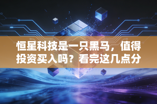 恒星科技是一只黑马，值得投资买入吗？看完这几点分析你就明白了！