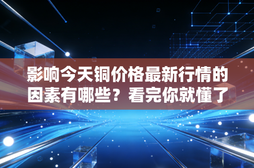 影响今天铜价格最新行情的因素有哪些？看完你就懂了！