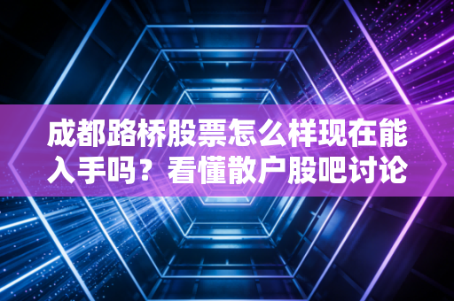 成都路桥股票怎么样现在能入手吗？看懂散户股吧讨论区走势！