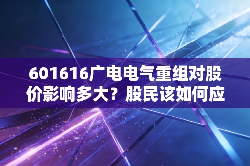 601616广电电气重组对股价影响多大？股民该如何应对？