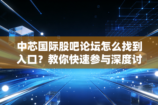 中芯国际股吧论坛怎么找到入口？教你快速参与深度讨论！