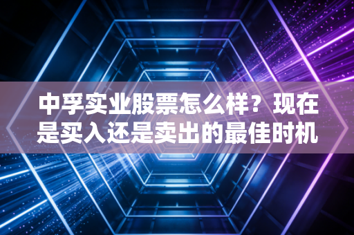 中孚实业股票怎么样？现在是买入还是卖出的最佳时机？