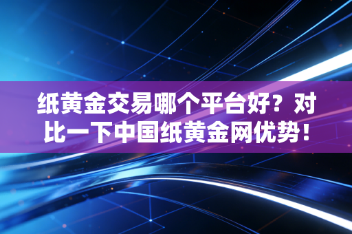 纸黄金交易哪个平台好？对比一下中国纸黄金网优势！