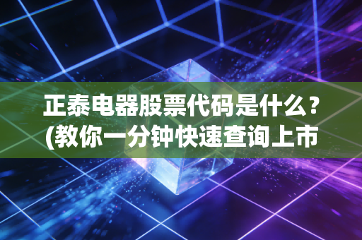 正泰电器股票代码是什么？(教你一分钟快速查询上市信息)