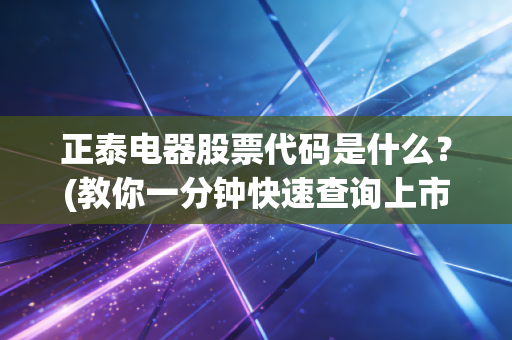 正泰电器股票代码是什么？(教你一分钟快速查询上市信息)
