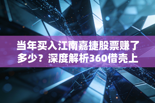 当年买入江南嘉捷股票赚了多少？深度解析360借壳上市带来的收益！
