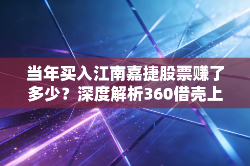当年买入江南嘉捷股票赚了多少？深度解析360借壳上市带来的收益！