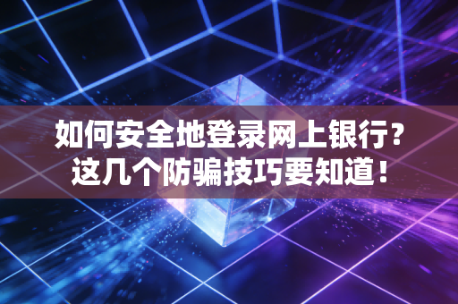 如何安全地登录网上银行？这几个防骗技巧要知道！