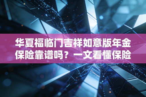 华夏福临门吉祥如意版年金保险靠谱吗？一文看懂保险条款！