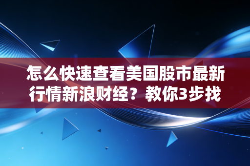 怎么快速查看美国股市最新行情新浪财经？教你3步找到入口！