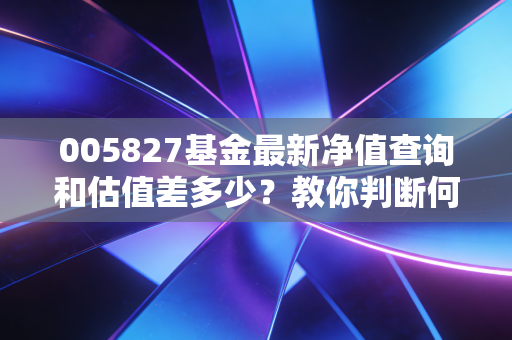 005827基金最新净值查询和估值差多少？教你判断何时买入！