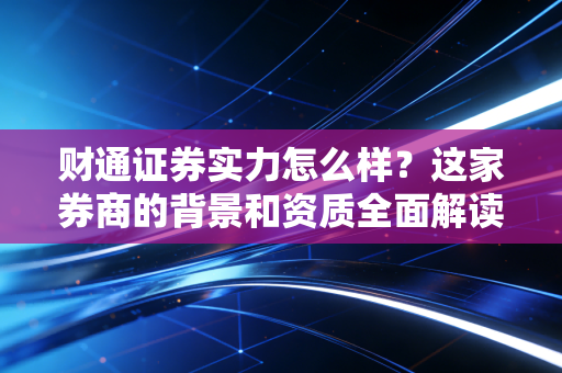 财通证券实力怎么样？这家券商的背景和资质全面解读给你听！