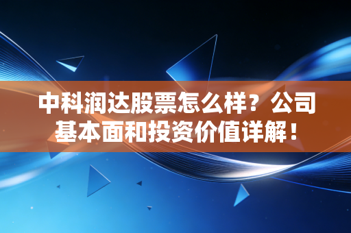 中科润达股票怎么样？公司基本面和投资价值详解！