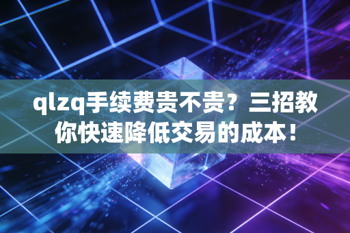 qlzq手续费贵不贵？三招教你快速降低交易的成本！