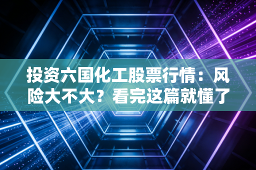 投资六国化工股票行情：风险大不大？看完这篇就懂了！