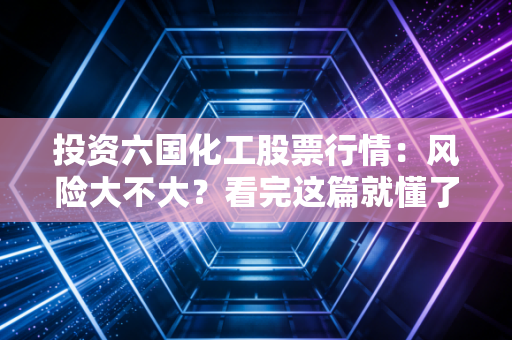 投资六国化工股票行情：风险大不大？看完这篇就懂了！