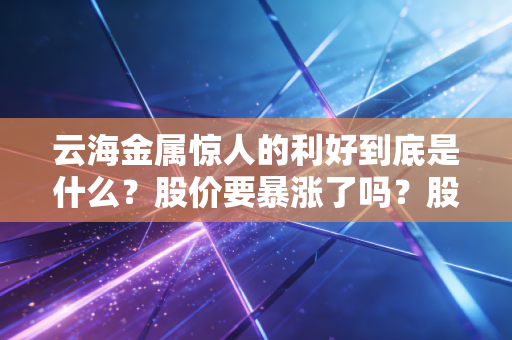 云海金属惊人的利好到底是什么？股价要暴涨了吗？股民快看！
