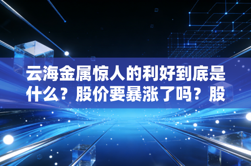 云海金属惊人的利好到底是什么？股价要暴涨了吗？股民快看！