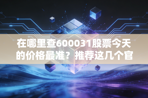 在哪里查600031股票今天的价格最准？推荐这几个官方平台！