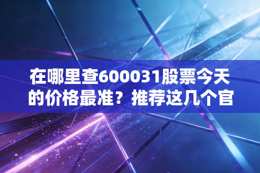 在哪里查600031股票今天的价格最准？推荐这几个官方平台！