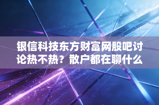 银信科技东方财富网股吧讨论热不热？散户都在聊什么？