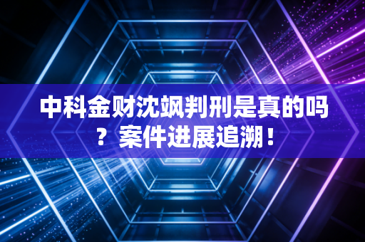 中科金财沈飒判刑是真的吗？案件进展追溯！