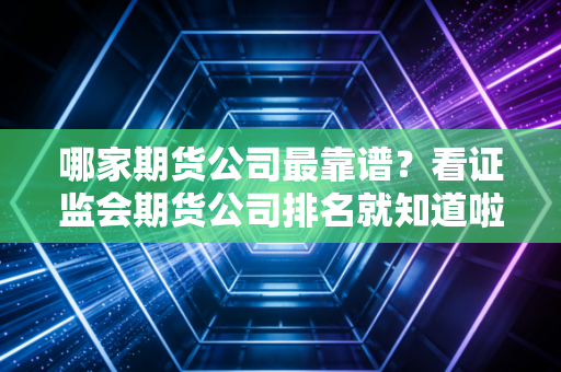 哪家期货公司最靠谱？看证监会期货公司排名就知道啦！