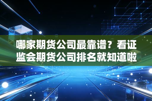 哪家期货公司最靠谱？看证监会期货公司排名就知道啦！