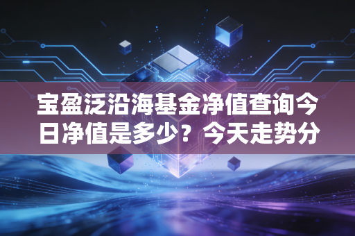宝盈泛沿海基金净值查询今日净值是多少？今天走势分析！