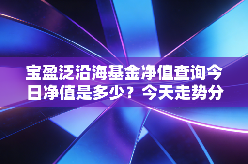 宝盈泛沿海基金净值查询今日净值是多少？今天走势分析！