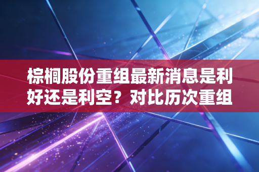 棕榈股份重组最新消息是利好还是利空？对比历次重组案例帮你做最准确的判断！