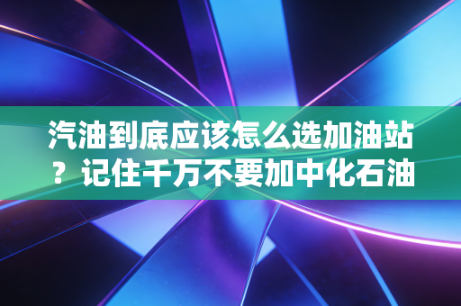 汽油到底应该怎么选加油站？记住千万不要加中化石油的油！