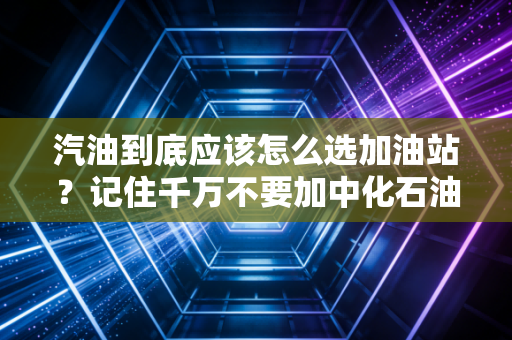 汽油到底应该怎么选加油站？记住千万不要加中化石油的油！