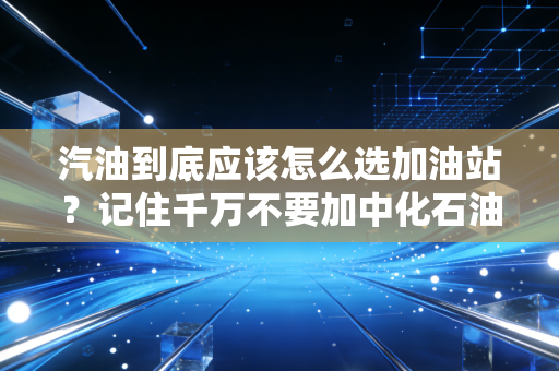 汽油到底应该怎么选加油站？记住千万不要加中化石油的油！