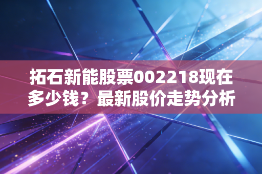 拓石新能股票002218现在多少钱？最新股价走势分析！