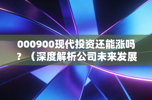 000900现代投资还能涨吗？（深度解析公司未来发展前景）