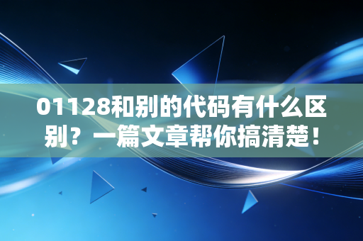 01128和别的代码有什么区别？一篇文章帮你搞清楚！