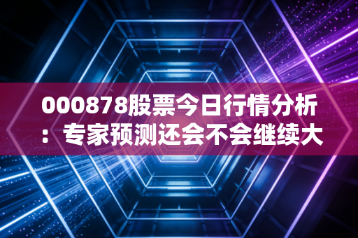 000878股票今日行情分析：专家预测还会不会继续大涨？