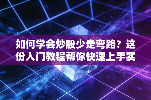 如何学会炒股少走弯路？这份入门教程帮你快速上手实战！