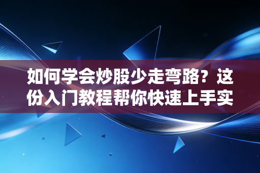 如何学会炒股少走弯路？这份入门教程帮你快速上手实战！