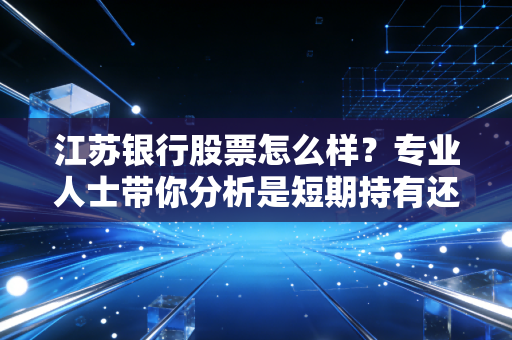 江苏银行股票怎么样？专业人士带你分析是短期持有还是长期持有？