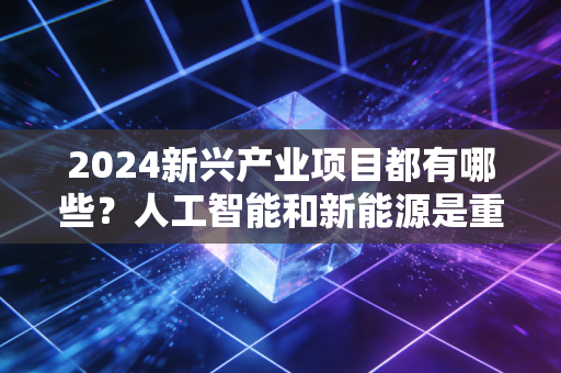 2024新兴产业项目都有哪些？人工智能和新能源是重点领域！