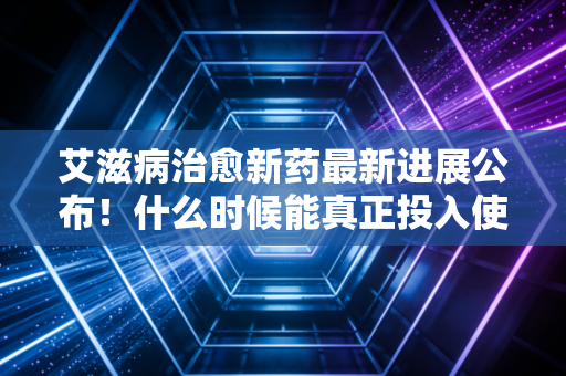 艾滋病治愈新药最新进展公布！什么时候能真正投入使用？